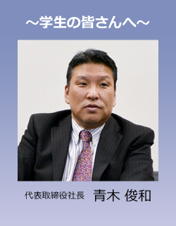 学生の皆さんへ 代表取締役副社長 青木 俊和
